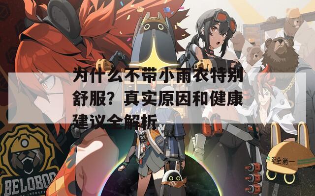 为什么不带小雨衣特别舒服？真实原因和健康建议全解析