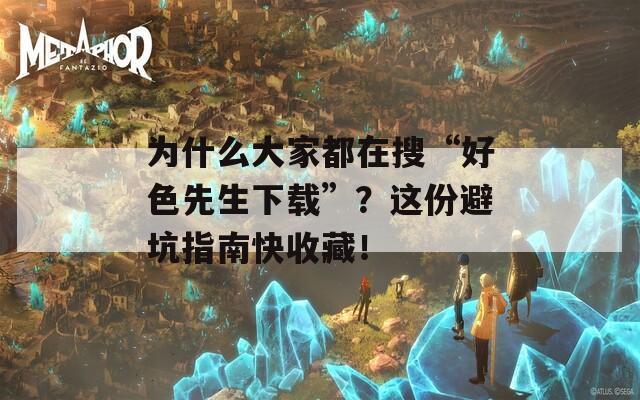为什么大家都在搜“好色先生下载”？这份避坑指南快收藏！