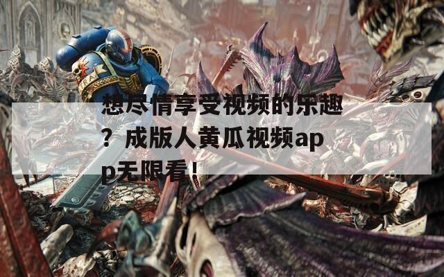 想尽情享受视频的乐趣？成版人黄瓜视频app无限看！