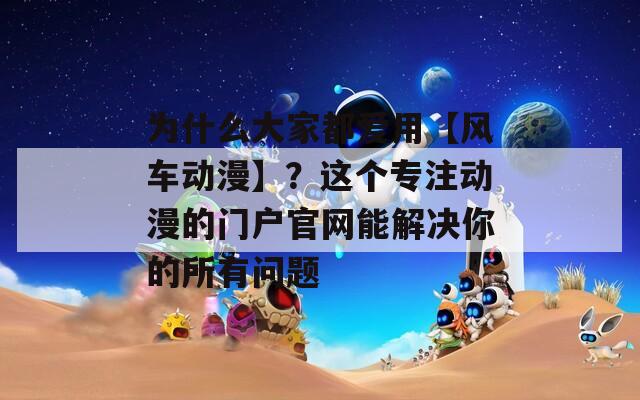 为什么大家都爱用【风车动漫】？这个专注动漫的门户官网能解决你的所有问题