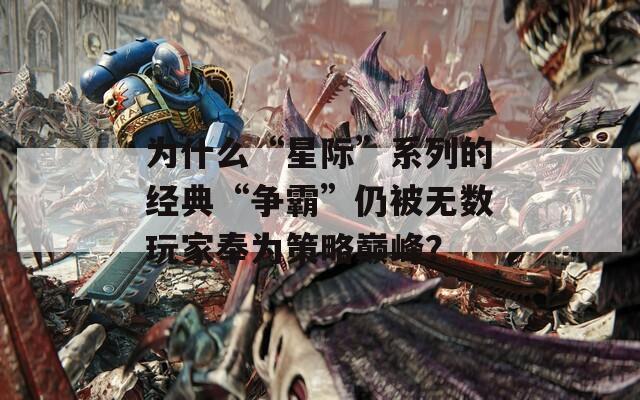 为什么“星际”系列的经典“争霸”仍被无数玩家奉为策略巅峰？