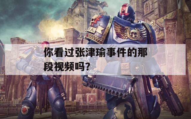 你看过张津瑜事件的那段视频吗？
