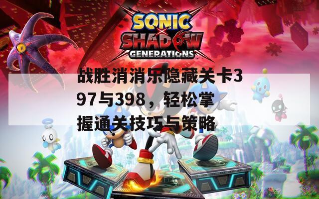 战胜消消乐隐藏关卡397与398，轻松掌握通关技巧与策略
