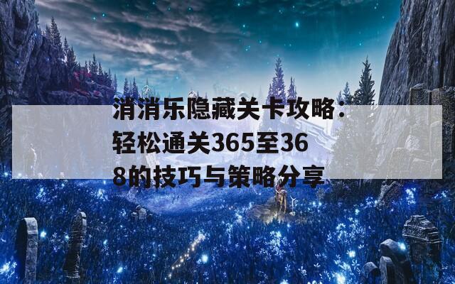 消消乐隐藏关卡攻略：轻松通关365至368的技巧与策略分享