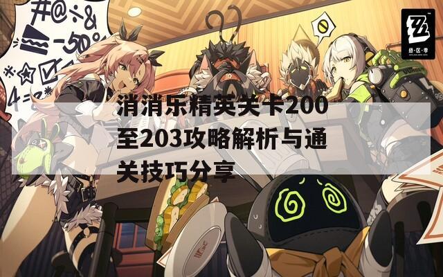 消消乐精英关卡200至203攻略解析与通关技巧分享