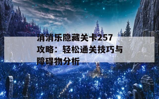 消消乐隐藏关卡257攻略：轻松通关技巧与障碍物分析