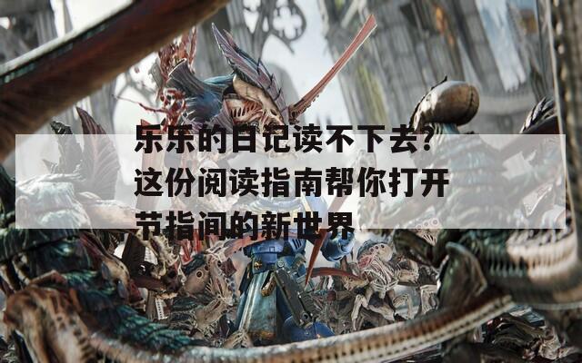 乐乐的日记读不下去？这份阅读指南帮你打开节指间的新世界