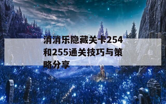 消消乐隐藏关卡254和255通关技巧与策略分享