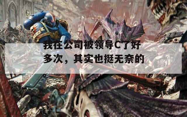 我在公司被领导C了好多次，其实也挺无奈的。