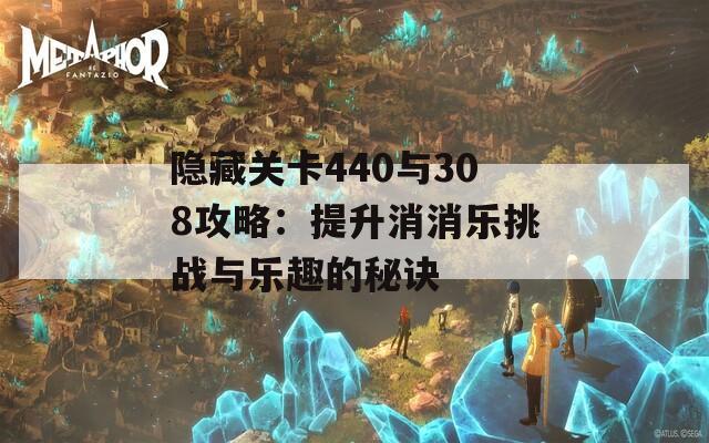 隐藏关卡440与308攻略：提升消消乐挑战与乐趣的秘诀