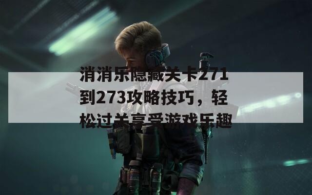 消消乐隐藏关卡271到273攻略技巧，轻松过关享受游戏乐趣