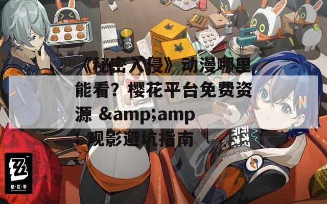 《秘密入侵》动漫哪里能看？樱花平台免费资源 &amp; 观影避坑指南