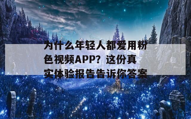 为什么年轻人都爱用粉色视频APP？这份真实体验报告告诉你答案