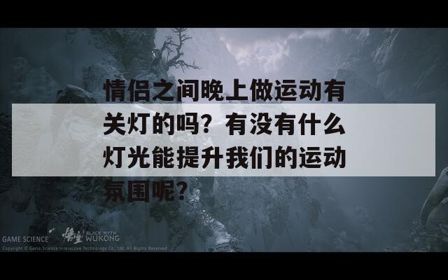 情侣之间晚上做运动有关灯的吗？有没有什么灯光能提升我们的运动氛围呢？