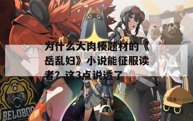 为什么大肉楱题材的《岳乱妇》小说能征服读者？这3点说透了