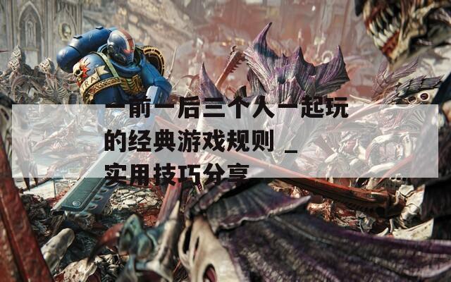 一前一后三个人一起玩的经典游戏规则 _ 实用技巧分享
