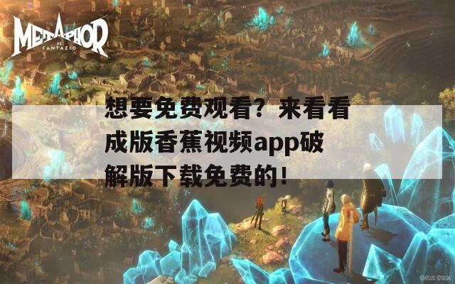 想要免费观看？来看看成版香蕉视频app破解版下载免费的！