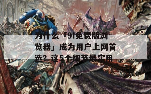 为什么「9I免费版浏览器」成为用户上网首选？这5个细节最实用