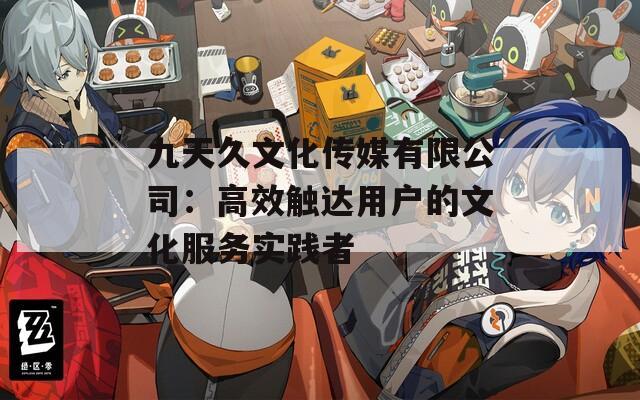 九天久文化传媒有限公司：高效触达用户的文化服务实践者