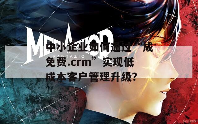 中小企业如何通过“成免费.crm”实现低成本客户管理升级？