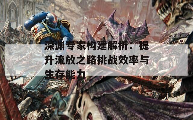 深渊专家构建解析：提升流放之路挑战效率与生存能力