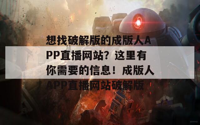 想找破解版的成版人APP直播网站？这里有你需要的信息！成版人APP直播网站破解版