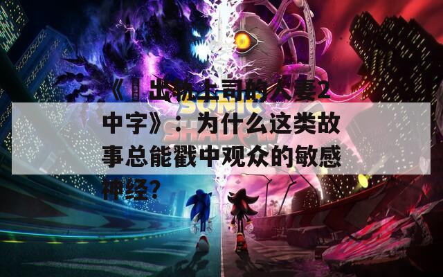 《巜出轨上司的人妻2中字》：为什么这类故事总能戳中观众的敏感神经？