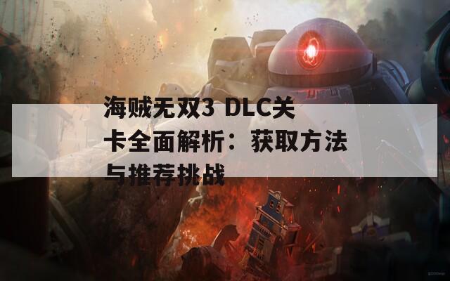 海贼无双3 DLC关卡全面解析：获取方法与推荐挑战
