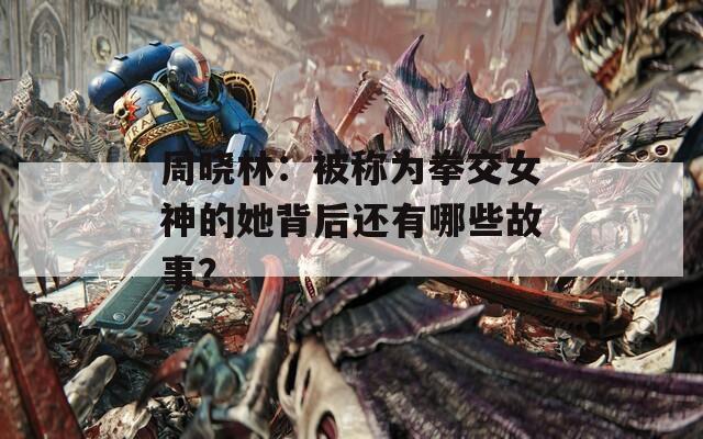 周晓林：被称为拳交女神的她背后还有哪些故事？