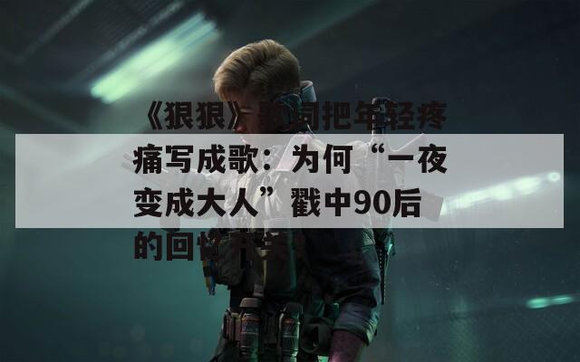 《狠狠》歌词把年轻疼痛写成歌：为何“一夜变成大人”戳中90后的回忆开关？