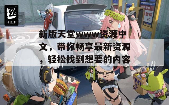 新版天堂www资源中文，带你畅享最新资源，轻松找到想要的内容！