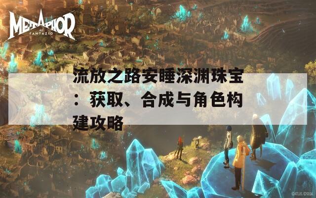 流放之路安睡深渊珠宝：获取、合成与角色构建攻略