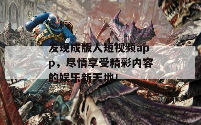 发现成版人短视频app，尽情享受精彩内容的娱乐新天地！