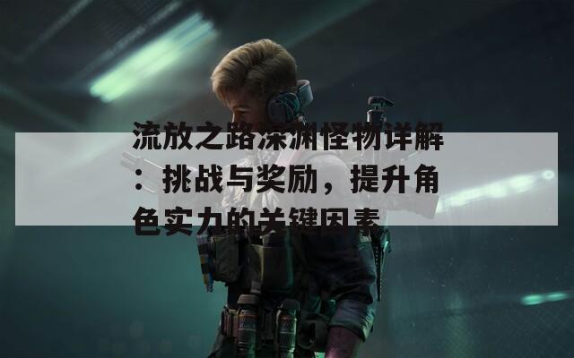 流放之路深渊怪物详解：挑战与奖励，提升角色实力的关键因素