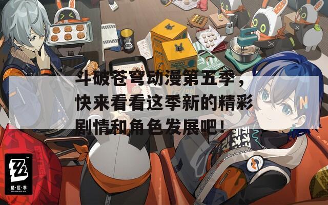 斗破苍穹动漫第五季，快来看看这季新的精彩剧情和角色发展吧！