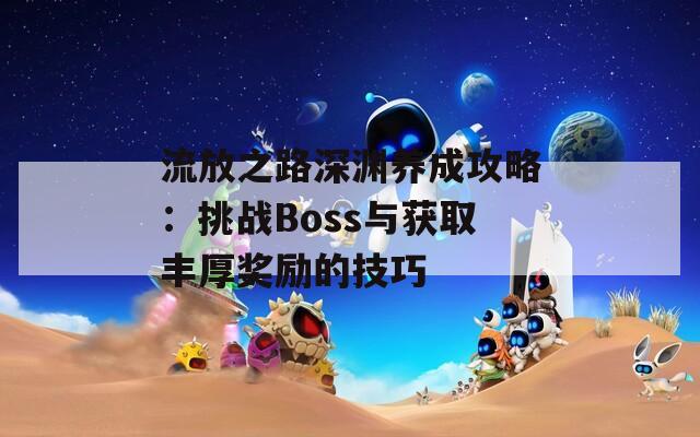 流放之路深渊养成攻略：挑战Boss与获取丰厚奖励的技巧