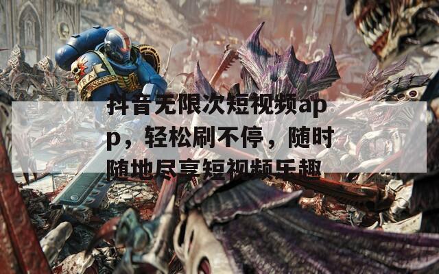 抖音无限次短视频app，轻松刷不停，随时随地尽享短视频乐趣