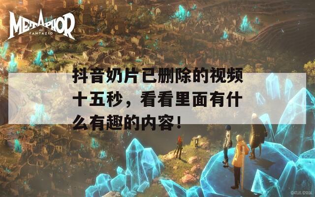 抖音奶片已删除的视频十五秒，看看里面有什么有趣的内容！