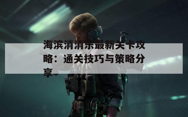 海滨消消乐最新关卡攻略：通关技巧与策略分享