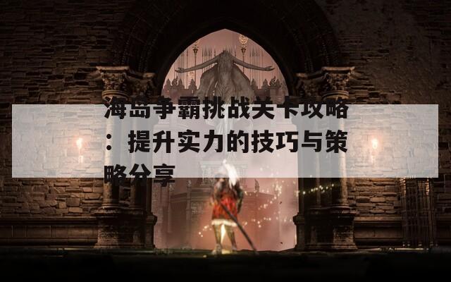 海岛争霸挑战关卡攻略：提升实力的技巧与策略分享