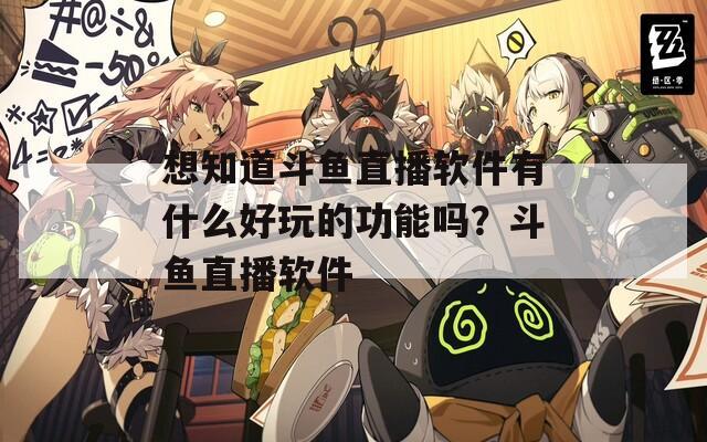 想知道斗鱼直播软件有什么好玩的功能吗？斗鱼直播软件