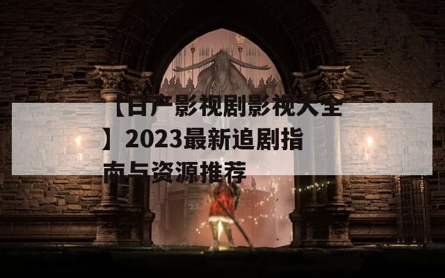 【日产影视剧影视大全】2023最新追剧指南与资源推荐