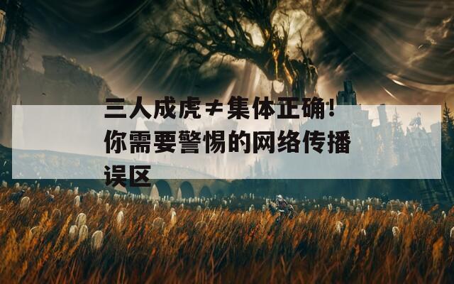三人成虎≠集体正确！你需要警惕的网络传播误区