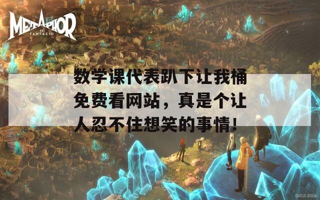 数学课代表趴下让我桶免费看网站，真是个让人忍不住想笑的事情！