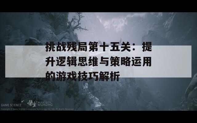 挑战残局第十五关：提升逻辑思维与策略运用的游戏技巧解析