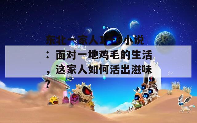 东北一家人1一6小说：面对一地鸡毛的生活，这家人如何活出滋味？