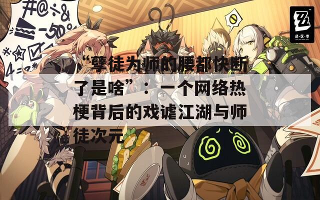 “孽徒为师的腰都快断了是啥”：一个网络热梗背后的戏谑江湖与师徒次元