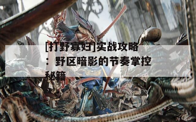 [打野寡妇]实战攻略：野区暗影的节奏掌控秘籍