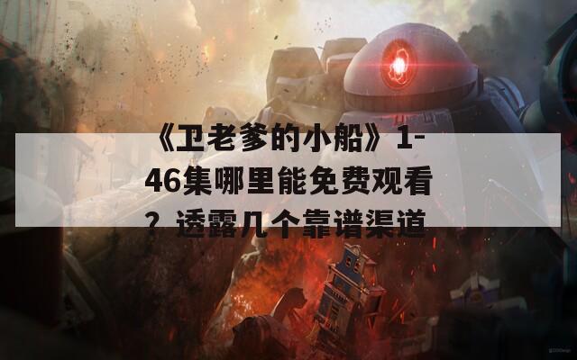 《卫老爹的小船》1-46集哪里能免费观看？透露几个靠谱渠道