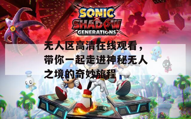 无人区高清在线观看，带你一起走进神秘无人之境的奇妙旅程